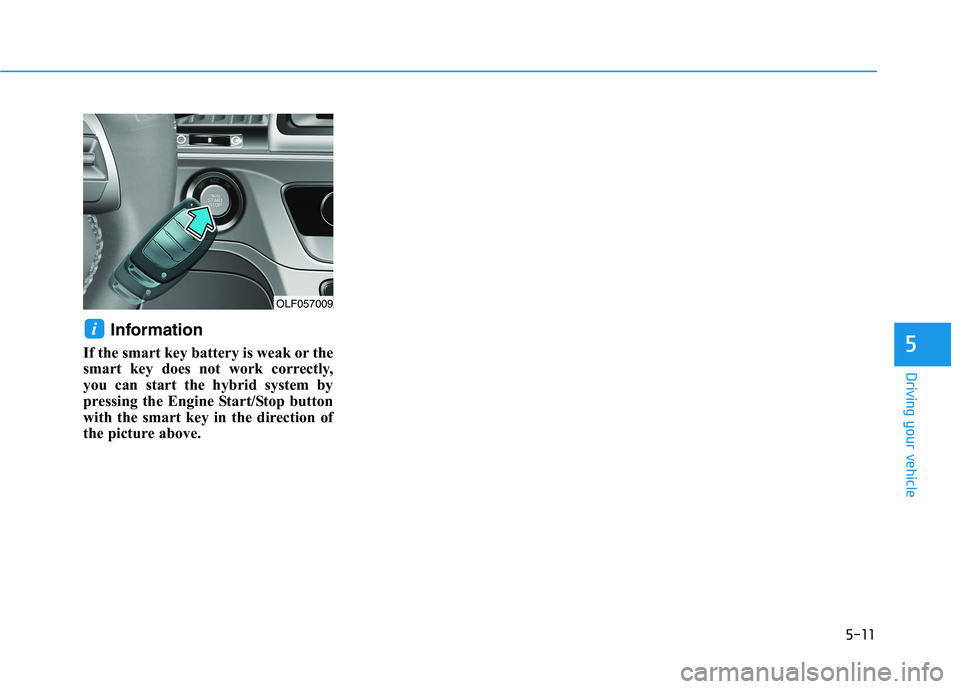 HYUNDAI SONATA HYBRID 2019 Owners Manual 5-11
Driving your vehicle
5
Information
If the smart key battery is weak or the
smart key does not work correctly,
you can start the hybrid system by
pressing the Engine Start/Stop button
with the s HYUNDAI SONATA HYBRID 2019 Owners Manual 5-11
Driving your vehicle
5
Information
If the smart key battery is weak or the
smart key does not work correctly,
you can start the hybrid system by
pressing the Engine Start/Stop button
with the s