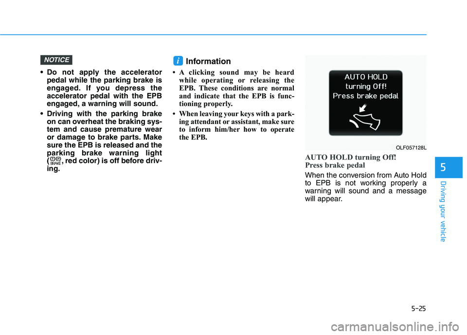 HYUNDAI SONATA HYBRID 2019  Owners Manual 5-25
Driving your vehicle
5
 Do not apply the acceleratorpedal while the parking brake is 
engaged. If you depress theaccelerator pedal with the EPB
engaged, a warning will sound.
 Driving with the pa