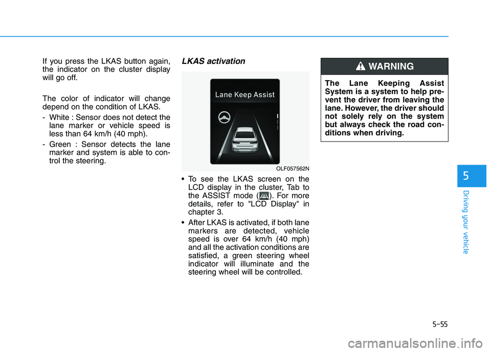 HYUNDAI SONATA HYBRID 2019  Owners Manual 5-55
Driving your vehicle
5
If you press the LKAS button again, 
the indicator on the cluster display
will go off. The color of indicator will change 
depend on the condition of LKAS. 
- White : Senso