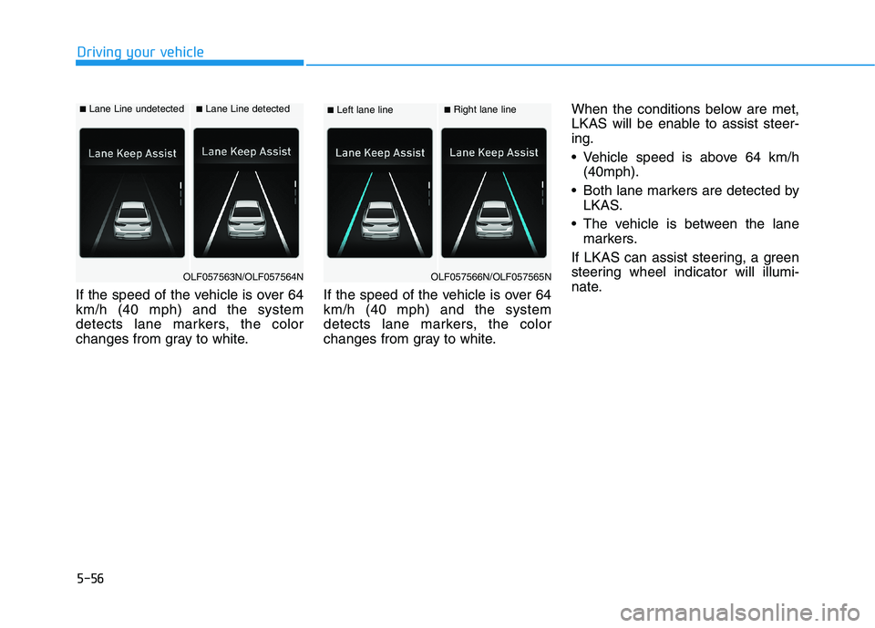 HYUNDAI SONATA HYBRID 2019  Owners Manual 5-56
Driving your vehicle
If the speed of the vehicle is over 64 km/h (40 mph) and the system
detects lane markers, the color
changes from gray to white.If the speed of the vehicle is over 64km/h (40 