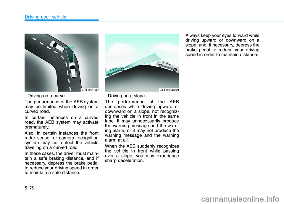 HYUNDAI SONATA HYBRID 2019 Owners Manual 5-76
- Driving on a curve
The performance of the AEB system
may be limited when driving on a
curved road.
In certain instances on a curved
road, the AEB system may activate
prematurely.
Also, in HYUNDAI SONATA HYBRID 2019 Owners Manual 5-76
- Driving on a curve
The performance of the AEB system
may be limited when driving on a
curved road.
In certain instances on a curved
road, the AEB system may activate
prematurely.
Also, in