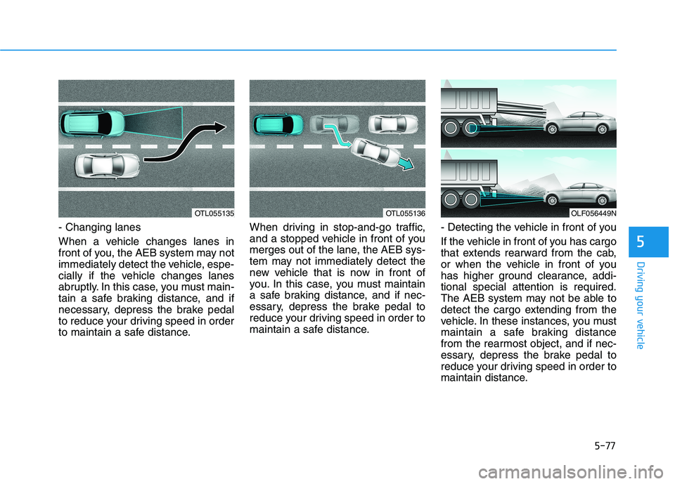 HYUNDAI SONATA HYBRID 2019 Owners Manual 5-77
Driving your vehicle
- Changing lanes
When a vehicle changes lanes in
front of you, the AEB system may not
immediately detect the vehicle, espe-
cially if the vehicle changes lanes
abruptly. In HYUNDAI SONATA HYBRID 2019 Owners Manual 5-77
Driving your vehicle
- Changing lanes
When a vehicle changes lanes in
front of you, the AEB system may not
immediately detect the vehicle, espe-
cially if the vehicle changes lanes
abruptly. In