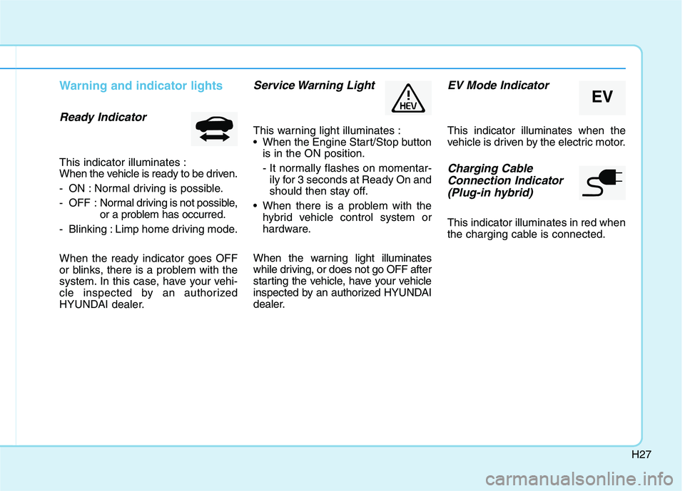 HYUNDAI SONATA HYBRID 2019 Owners Guide H27
Warning and indicator lights
Ready Indicator
This indicator illuminates :
When the vehicle is ready to be driven.
- ON : Normal driving is possible.
- OFF : Normal driving is not possible,
or a HYUNDAI SONATA HYBRID 2019 Owners Guide H27
Warning and indicator lights
Ready Indicator
This indicator illuminates :
When the vehicle is ready to be driven.
- ON : Normal driving is possible.
- OFF : Normal driving is not possible,
or a