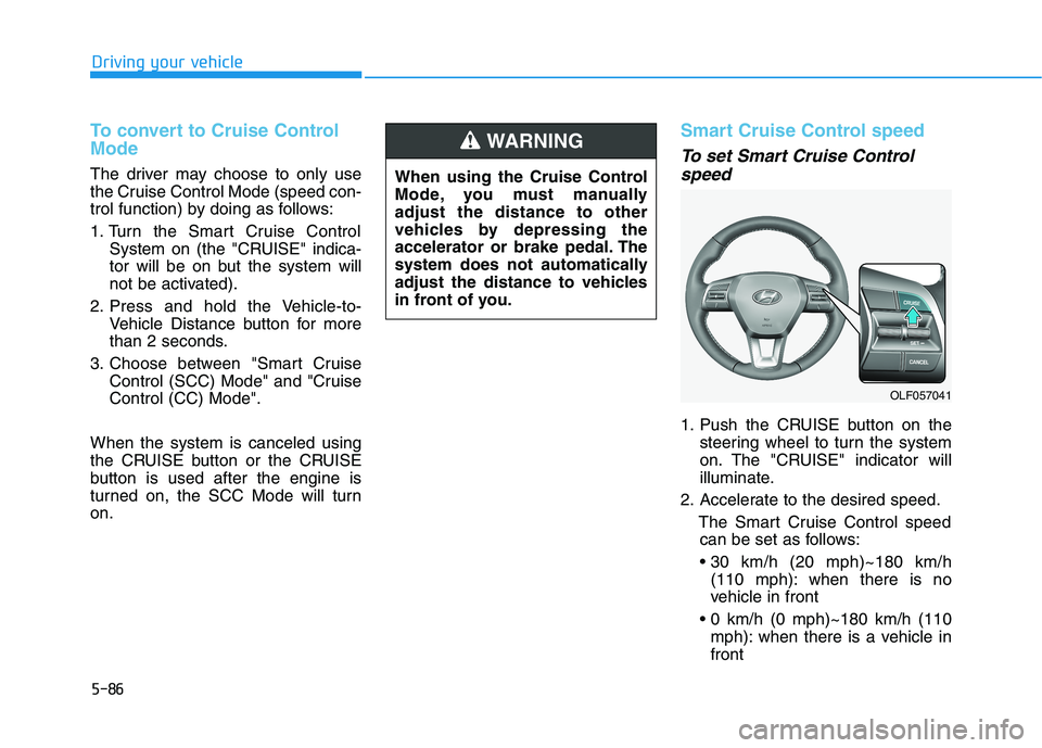 HYUNDAI SONATA HYBRID 2019 Owners Manual 5-86
Driving your vehicle
To convert to Cruise Control Mode
The driver may choose to only use
the Cruise Control Mode (speed con-
trol function) by doing as follows:
1. Turn the Smart Cruise Control HYUNDAI SONATA HYBRID 2019 Owners Manual 5-86
Driving your vehicle
To convert to Cruise Control Mode
The driver may choose to only use
the Cruise Control Mode (speed con-
trol function) by doing as follows:
1. Turn the Smart Cruise Control