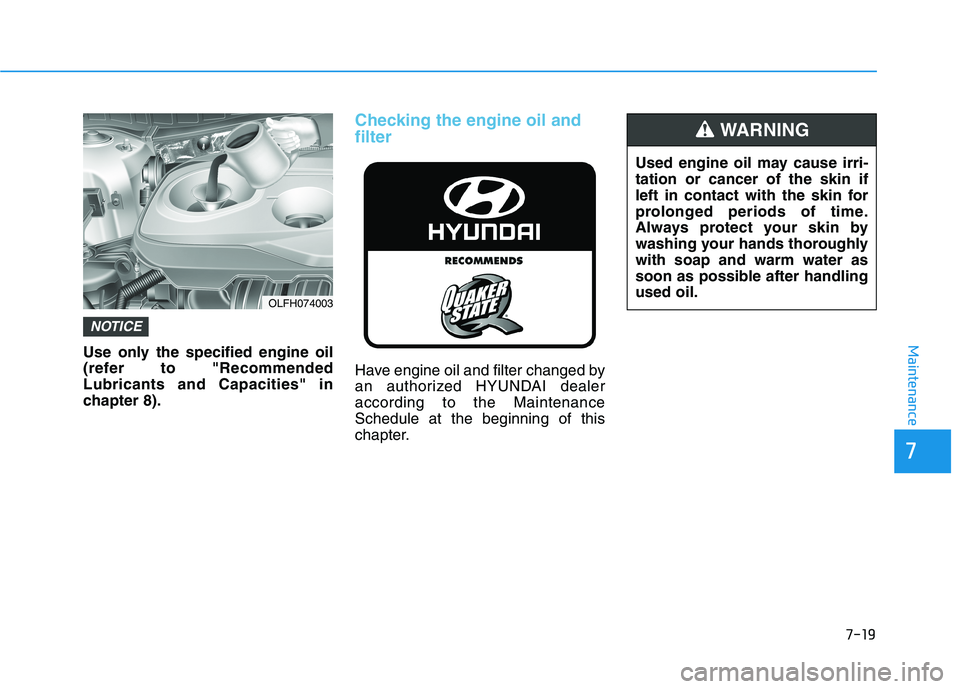 HYUNDAI SONATA HYBRID 2019 Owners Manual 7-19
7
MaintenanceUse only the specified engine oil
(refer to "RecommendedLubricants and Capacities" in
chapter 8).
Checking the engine oil and filter
Have engine oil and filter changed by
an author HYUNDAI SONATA HYBRID 2019 Owners Manual 7-19
7
MaintenanceUse only the specified engine oil
(refer to "RecommendedLubricants and Capacities" in
chapter 8).
Checking the engine oil and filter
Have engine oil and filter changed by
an author