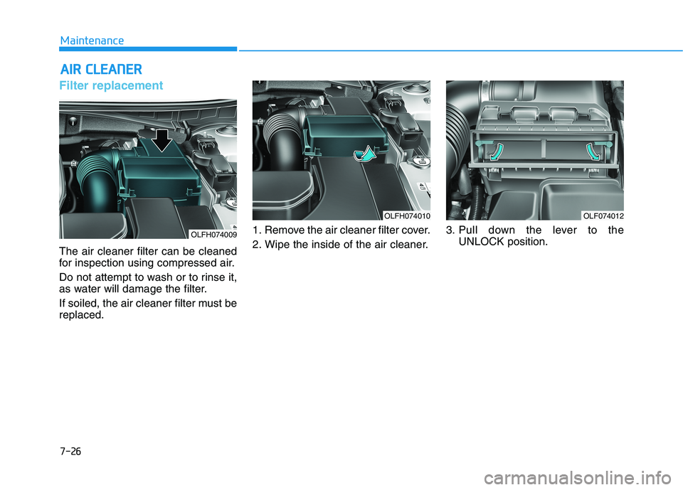 HYUNDAI SONATA HYBRID 2019 Owners Manual 7-26
MaintenanceA
A IIRR CC LLEE AA NN EERR
Filter replacement
The air cleaner filter can be cleaned
for inspection using compressed air.
Do not attempt to wash or to rinse it,
as water will HYUNDAI SONATA HYBRID 2019 Owners Manual 7-26
MaintenanceA
A IIRR CC LLEE AA NN EERR
Filter replacement
The air cleaner filter can be cleaned
for inspection using compressed air.
Do not attempt to wash or to rinse it,
as water will