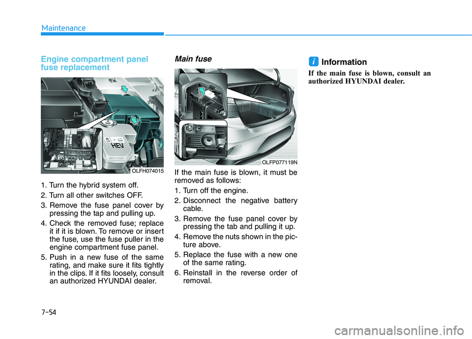 HYUNDAI SONATA HYBRID 2019  Owners Manual 7-54
Maintenance
Engine compartment panel fuse replacement
1. Turn the hybrid system off. 
2. Turn all other switches OFF.
3. Remove the fuse panel cover bypressing the tap and pulling up.
4. Check th