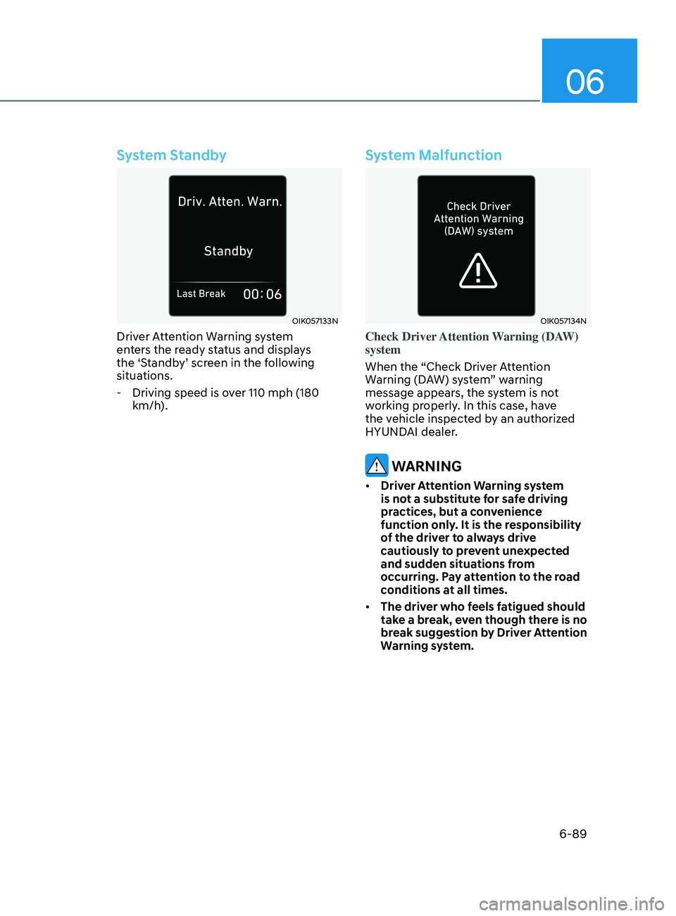HYUNDAI SONATA LIMITED 2021 Owners Manual 06
6-89
System Standby
OIK057133N
Driver Attention Warning system
enters the ready status and displays
the ‘Standby’ screen in the following
situations.
- Driving speed is o
ver 110 mph (180
HYUNDAI SONATA LIMITED 2021 Owners Manual 06
6-89
System Standby
OIK057133N
Driver Attention Warning system
enters the ready status and displays
the ‘Standby’ screen in the following
situations.
- Driving speed is o
ver 110 mph (180