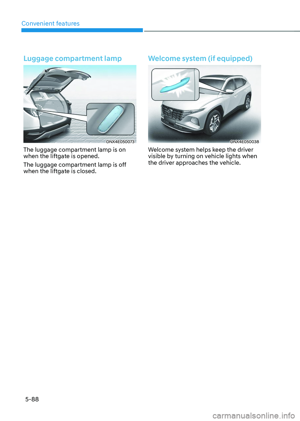 HYUNDAI TUCSON 2023 Owners Manual Convenient features
5-88
Luggage compartment lamp
ONX4E050073
The luggage compartment lamp is on
when the liftgate is opened.
The luggage compartment lamp is off
when the liftgate is closed.
Welcom HYUNDAI TUCSON 2023 Owners Manual Convenient features
5-88
Luggage compartment lamp
ONX4E050073
The luggage compartment lamp is on
when the liftgate is opened.
The luggage compartment lamp is off
when the liftgate is closed.
Welcom