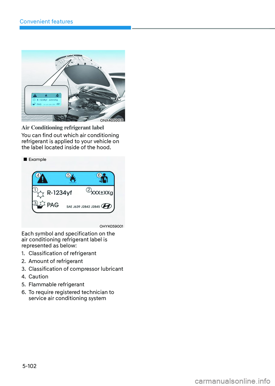 HYUNDAI TUCSON 2023 Owners Manual Convenient features
5-102
ONX4050071
Air Conditioning refrigerant label
You can find out which air conditioning
refrigerant is applied to your vehicle on
the label located inside of the hood.
HYUNDAI TUCSON 2023 Owners Manual Convenient features
5-102
ONX4050071
Air Conditioning refrigerant label
You can find out which air conditioning
refrigerant is applied to your vehicle on
the label located inside of the hood.
