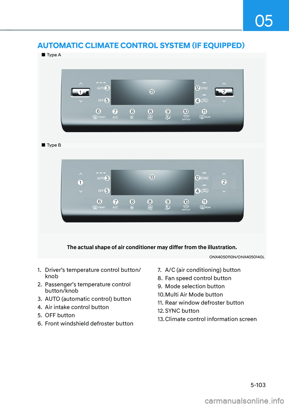 HYUNDAI TUCSON 2023 Owners Manual 05
5-103
Type A
Type B
The actual shape of air conditioner may differ from the illustration.
ONX4050110N/ONX4050140L
AUTOMATIC CLIMATE CONTROL SYSTEM (IF EQUIPPED)
1. Driver’ HYUNDAI TUCSON 2023 Owners Manual 05
5-103
Type A
Type B
The actual shape of air conditioner may differ from the illustration.
ONX4050110N/ONX4050140L
AUTOMATIC CLIMATE CONTROL SYSTEM (IF EQUIPPED)
1. Driver’