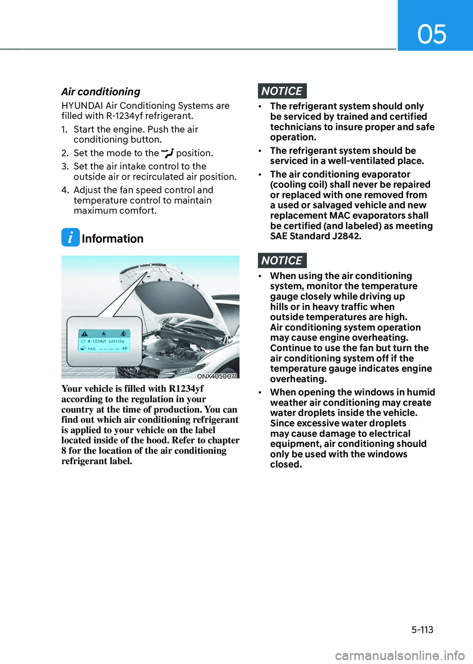 HYUNDAI TUCSON 2023 Owners Manual 05
5-113
Air conditioning
HYUNDAI Air Conditioning Systems are
filled with R-1234yf refrigerant.
1. Start the engine. Push the air
conditioning button.
2. Set the mode to the position.
3. Set the a HYUNDAI TUCSON 2023 Owners Manual 05
5-113
Air conditioning
HYUNDAI Air Conditioning Systems are
filled with R-1234yf refrigerant.
1. Start the engine. Push the air
conditioning button.
2. Set the mode to the position.
3. Set the a