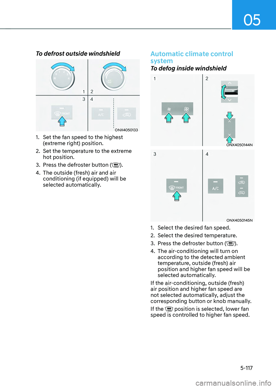 HYUNDAI TUCSON 2023 Owners Manual 05
5-117
To defrost outside windshield
ONX4050133
1. Set the fan speed to the highest
(extreme right) position.
2. Set the temperature to the extreme
hot position.
3. Press the defroster button ().
HYUNDAI TUCSON 2023 Owners Manual 05
5-117
To defrost outside windshield
ONX4050133
1. Set the fan speed to the highest
(extreme right) position.
2. Set the temperature to the extreme
hot position.
3. Press the defroster button ().