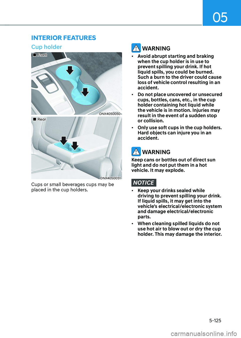 HYUNDAI TUCSON 2023 Owners Manual 05
5-125
Cup holder
Front
ONX4050050
Rear
ONX4050051
Cups or small beverages cups may be
placed in the cup holders.
WARNING
• Avoid abrupt starting and braking
when the cu HYUNDAI TUCSON 2023 Owners Manual 05
5-125
Cup holder
Front
ONX4050050
Rear
ONX4050051
Cups or small beverages cups may be
placed in the cup holders.
WARNING
• Avoid abrupt starting and braking
when the cu