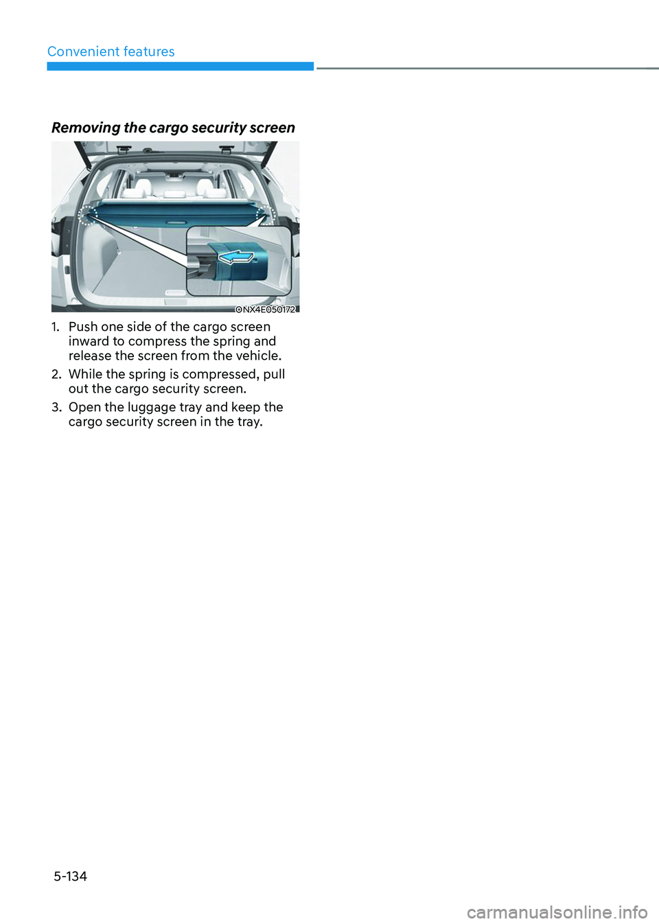 HYUNDAI TUCSON 2023  Owners Manual Convenient features
5-134
Removing the cargo security screen
ONX4E050172
1. Push one side of the cargo screen 
inward to compress the spring and 
release the screen from the vehicle.
2. While the spri