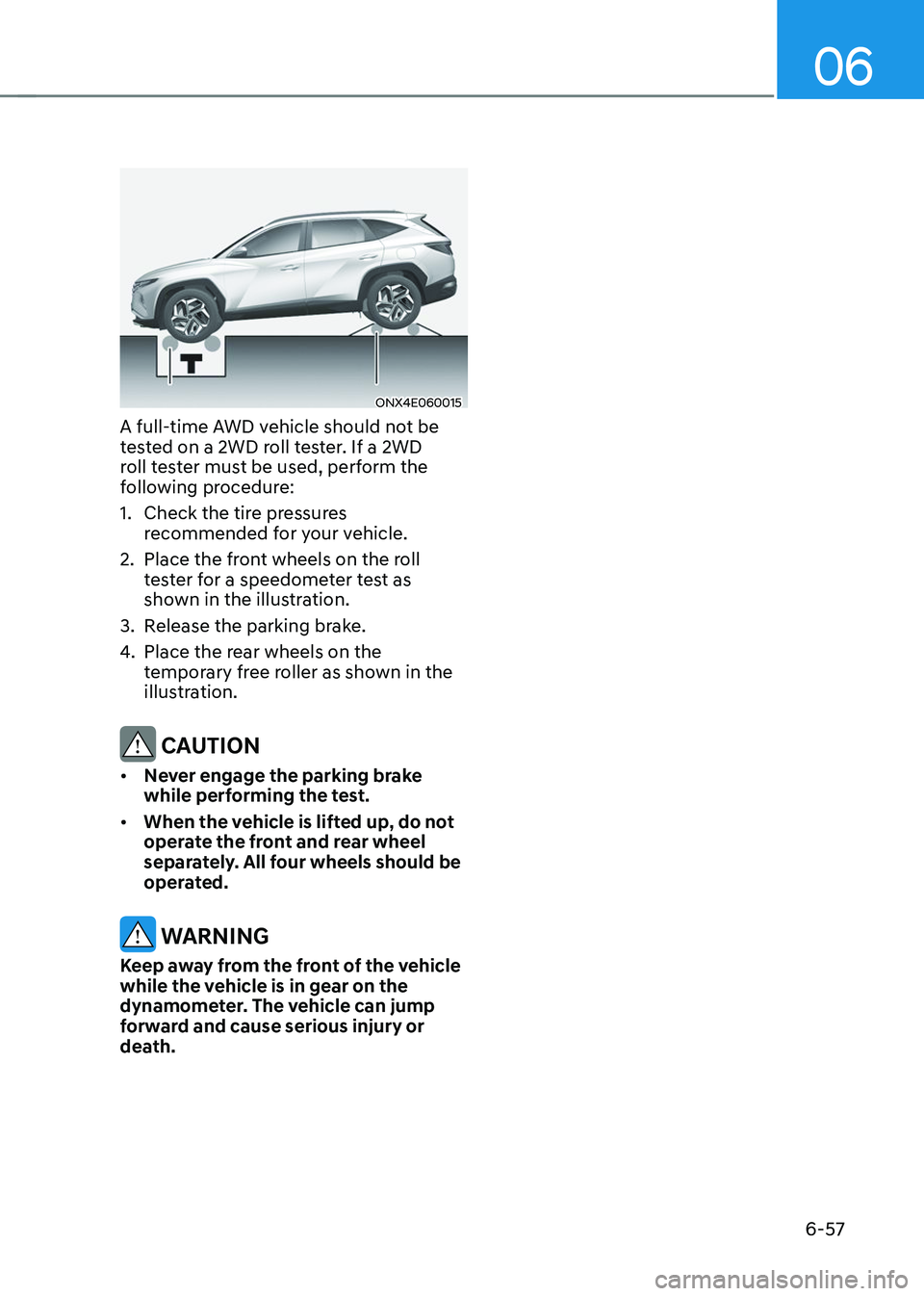 HYUNDAI TUCSON 2023  Owners Manual 06
6-57
ONX4E060015
A full-time AWD vehicle should not be 
tested on a 2WD roll tester. If a 2WD 
roll tester must be used, perform the 
following procedure:
1. Check the tire pressures 
recommended f