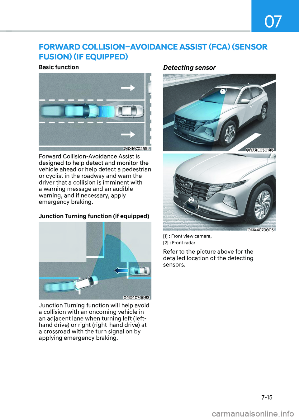 HYUNDAI TUCSON 2023 Owners Manual 07
7-15
FORWARD COLLISION–AVOIDANCE ASSIST (FCA) (SENSOR
FUSION) (IF EQUIPPED)
Basic function
OJX1070255L
Forward Collision-Avoidance Assist is
designed to help detect and monitor the
vehicle ahe HYUNDAI TUCSON 2023 Owners Manual 07
7-15
FORWARD COLLISION–AVOIDANCE ASSIST (FCA) (SENSOR
FUSION) (IF EQUIPPED)
Basic function
OJX1070255L
Forward Collision-Avoidance Assist is
designed to help detect and monitor the
vehicle ahe