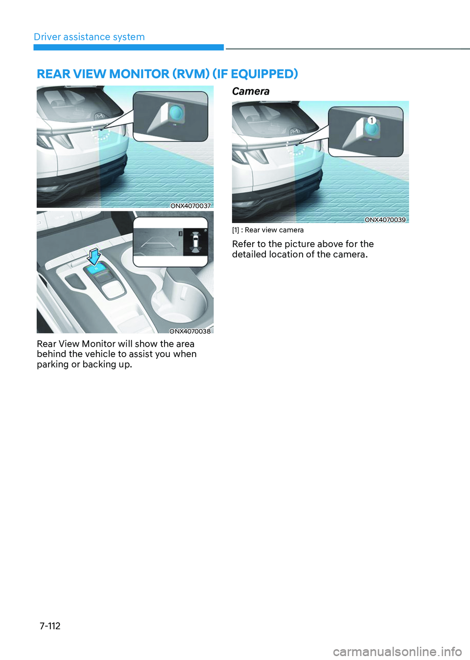 HYUNDAI TUCSON 2023  Owners Manual Driver assistance system7-112
REAR VIEW MONITOR (RVM) (IF EQUIPPED)
ONX4070037
ONX4070038
Rear View Monitor will show the area 
behind the vehicle to assist you when 
parking or backing up.
Camera
ONX