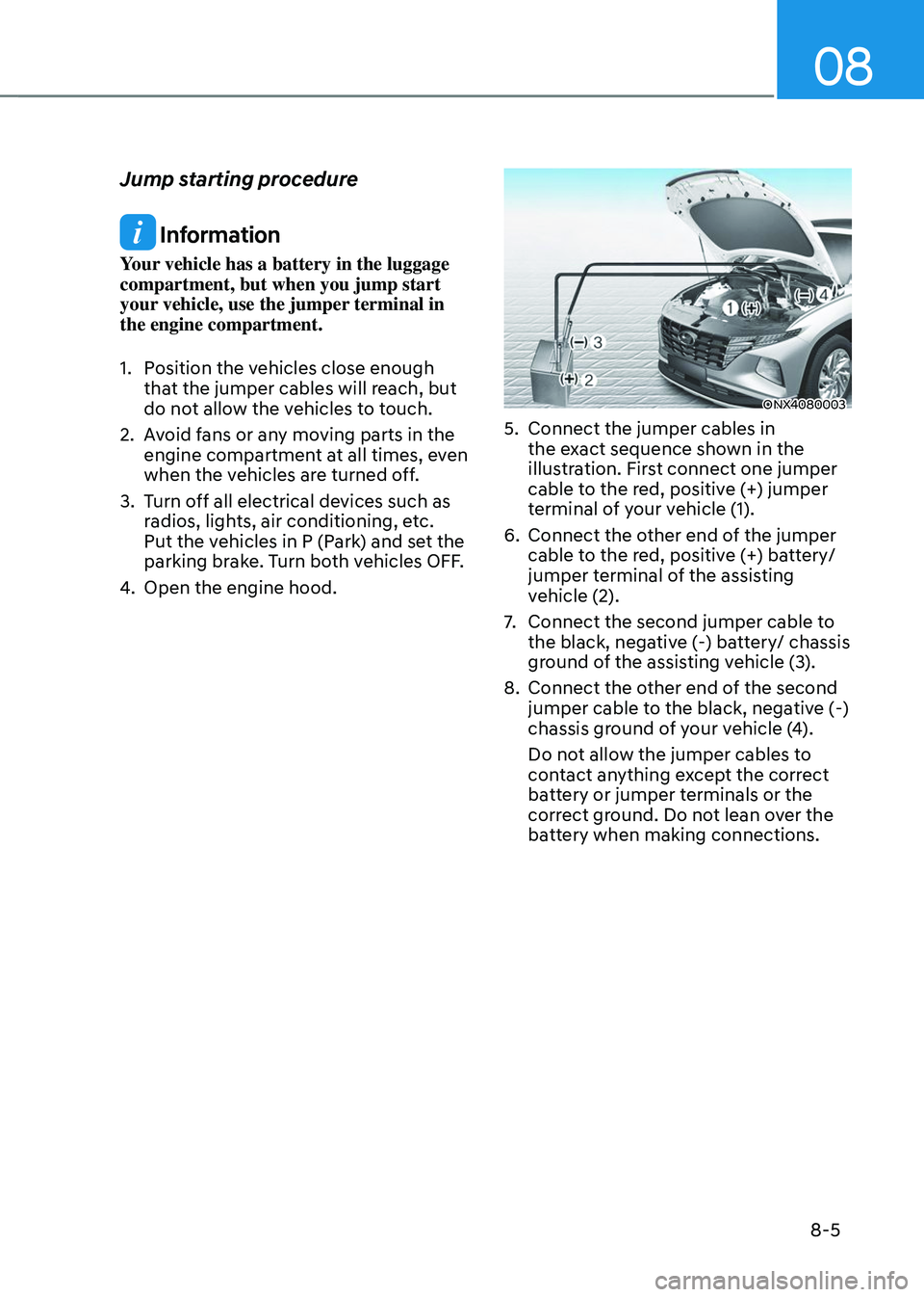 HYUNDAI TUCSON 2023  Owners Manual 08
8-5
Jump starting procedure
 Information
Your vehicle has a battery in the luggage 
compartment, but when you jump start 
your vehicle, use the jumper terminal in 
the engine compartment.
1. Positi