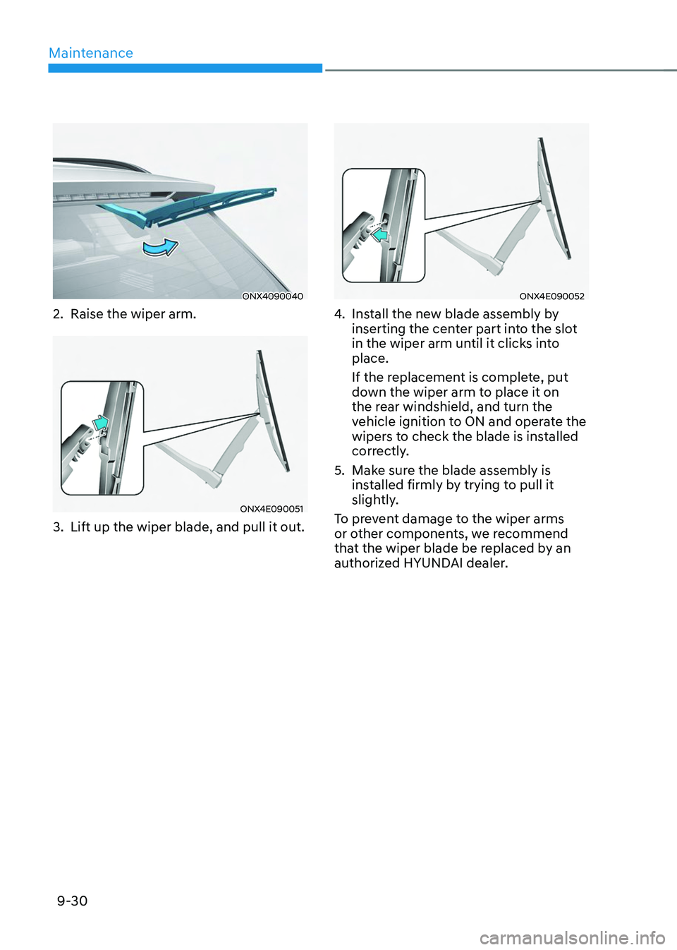 HYUNDAI TUCSON 2023  Owners Manual Maintenance
9-30
ONX4090040
2. Raise the wiper arm.
ONX4E090051
3. Lift up the wiper blade, and pull it out.
ONX4E090052
4. Install the new blade assembly by 
inserting the center part into the slot 
