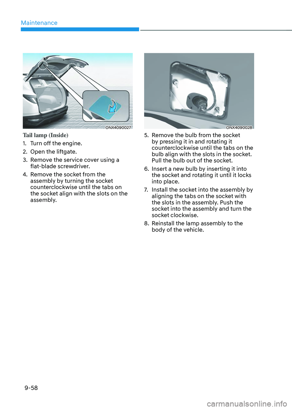 HYUNDAI TUCSON 2023 Owners Manual Maintenance
9-58
ONX4090027
Tail lamp (Inside)
1. Turn off the engine.
2. Open the liftgate.
3. Remove the service cover using a
flat-blade screwdriver.
4. Remove the socket from the
assembly by tur HYUNDAI TUCSON 2023 Owners Manual Maintenance
9-58
ONX4090027
Tail lamp (Inside)
1. Turn off the engine.
2. Open the liftgate.
3. Remove the service cover using a
flat-blade screwdriver.
4. Remove the socket from the
assembly by tur