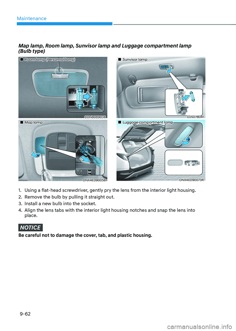 HYUNDAI TUCSON 2023 Owners Manual Maintenance
9-62
Map lamp, Room lamp, Sunvisor lamp and Luggage compartment lamp
(Bulb type)
1. Using a flat-head screwdriver, gently pry the lens from the interior light housing.
2. Remove the bul HYUNDAI TUCSON 2023 Owners Manual Maintenance
9-62
Map lamp, Room lamp, Sunvisor lamp and Luggage compartment lamp
(Bulb type)
1. Using a flat-head screwdriver, gently pry the lens from the interior light housing.
2. Remove the bul