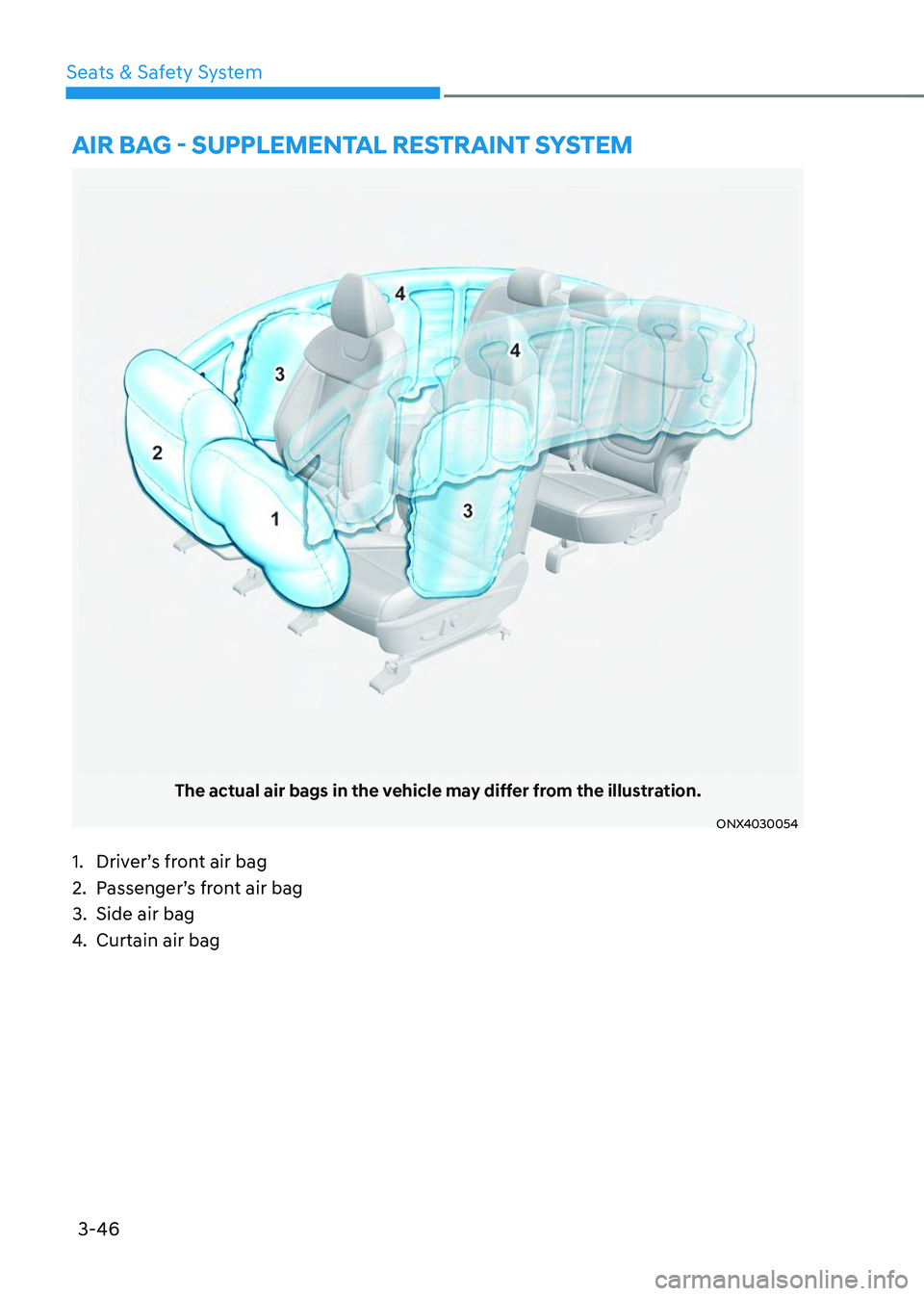 HYUNDAI TUCSON 2023 Manual PDF 3-46
Seats & Safety System
The actual air bags in the vehicle may differ from the illustration.
ONX4030054
AIR BAG - SUPPLEMENTAL RESTRAINT SYSTEM
1. Driver’s front air bag
2. Passenger’s front ai HYUNDAI TUCSON 2023 Manual PDF 3-46
Seats & Safety System
The actual air bags in the vehicle may differ from the illustration.
ONX4030054
AIR BAG - SUPPLEMENTAL RESTRAINT SYSTEM
1. Driver’s front air bag
2. Passenger’s front ai