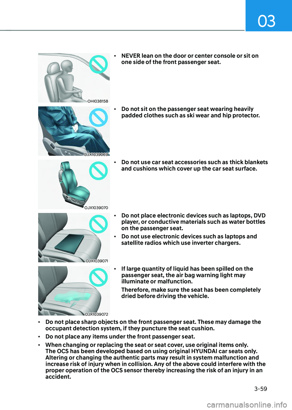 HYUNDAI TUCSON 2023 Owners Manual 03
3-59
OHI038158
• NEVER lean on the door or center console or sit on
one side of the front passenger seat.
OJX1039069
• Do not sit on the passenger seat wearing heavily
padded clothes such as HYUNDAI TUCSON 2023 Owners Manual 03
3-59
OHI038158
• NEVER lean on the door or center console or sit on
one side of the front passenger seat.
OJX1039069
• Do not sit on the passenger seat wearing heavily
padded clothes such as