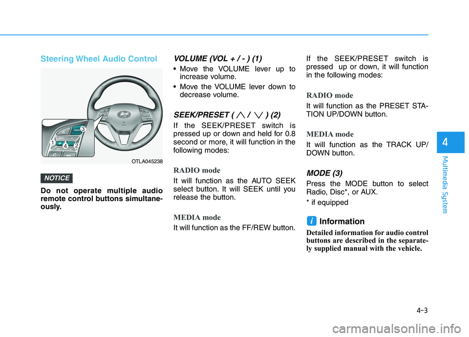 HYUNDAI TUCSON ULTIMATE 2020  Owners Manual 4-3
Multimedia System
Steering Wheel Audio Control
Do not operate multiple audio
remote control buttons simultane-
ously.
VOLUME (VOL + / - ) (1)
 Move the VOLUME lever up to
increase volume.
 Move th