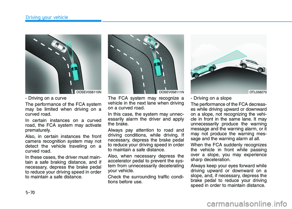 HYUNDAI TUCSON ULTIMATE 2020 Owners Manual 5-70
Driving your vehicle
- Driving on a curve
The performance of the FCA system
may be limited when driving on a
curved road.
In certain instances on a curved
road, the FCA system may activate
premat HYUNDAI TUCSON ULTIMATE 2020 Owners Manual 5-70
Driving your vehicle
- Driving on a curve
The performance of the FCA system
may be limited when driving on a
curved road.
In certain instances on a curved
road, the FCA system may activate
premat