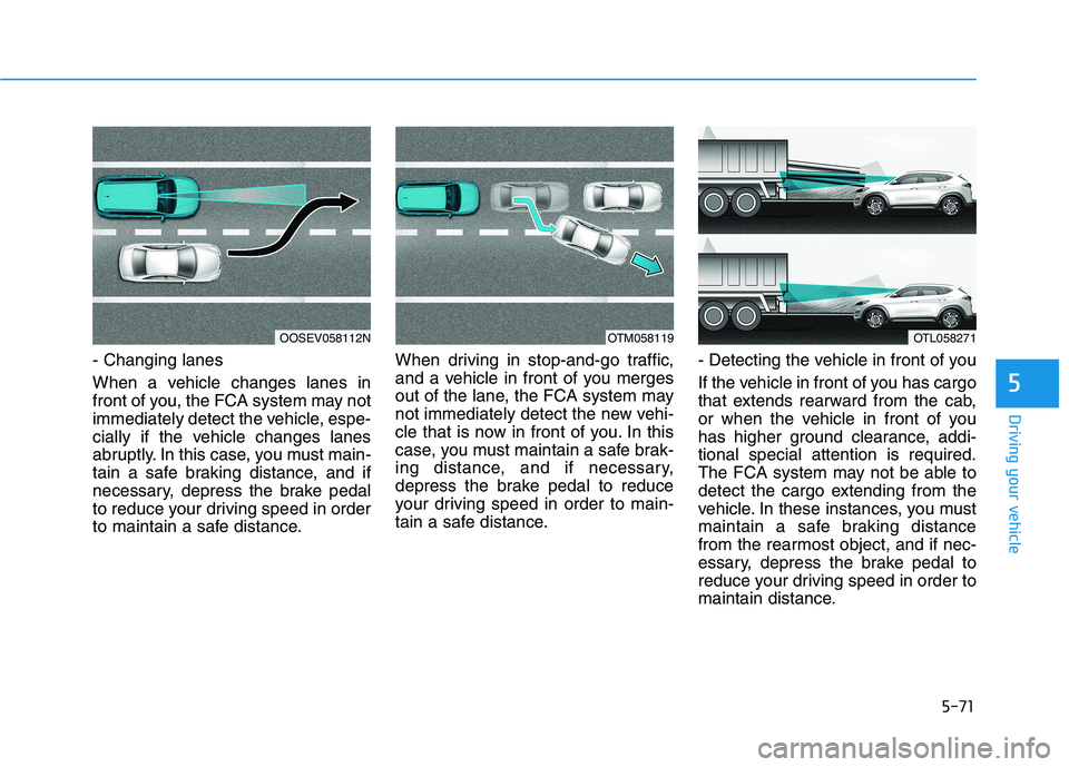 HYUNDAI TUCSON ULTIMATE 2020  Owners Manual 5-71
Driving your vehicle
5
- Changing lanes
When a vehicle changes lanes in
front of you, the FCA system may not
immediately detect the vehicle, espe-
cially if the vehicle changes lanes
abruptly. In