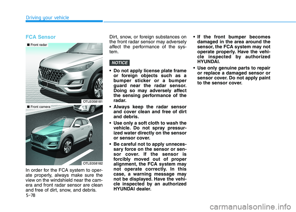 HYUNDAI TUCSON ULTIMATE 2020 Owners Manual 5-78
Driving your vehicle
FCA Sensor
In order for the FCA system to oper-
ate properly, always make sure the
view on the windshield near the cam-
era and front radar sensor are clean
and free of dirt, HYUNDAI TUCSON ULTIMATE 2020 Owners Manual 5-78
Driving your vehicle
FCA Sensor
In order for the FCA system to oper-
ate properly, always make sure the
view on the windshield near the cam-
era and front radar sensor are clean
and free of dirt,