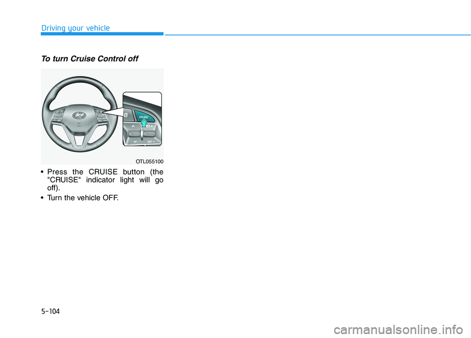 HYUNDAI TUCSON ULTIMATE 2020  Owners Manual 5-104
Driving your vehicle
To turn Cruise Control off
 Press the CRUISE button (the
"CRUISE" indicator light will go
off).
 Turn the vehicle OFF.
OTL055100 