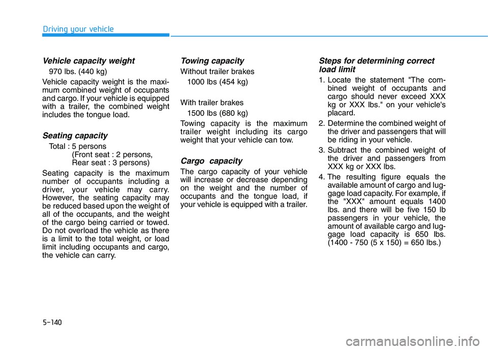 HYUNDAI TUCSON ULTIMATE 2020  Owners Manual 5-140
Driving your vehicle
Vehicle capacity weight
970 lbs. (440 kg)
Vehicle capacity weight is the maxi-
mum combined weight of occupants
and cargo. If your vehicle is equipped
with a trailer, the co
