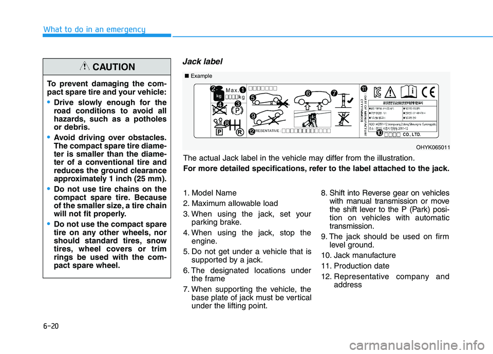 HYUNDAI TUCSON ULTIMATE 2020  Owners Manual 6-20
What to do in an emergency
Jack label
To prevent damaging the com-
pact spare tire and your vehicle:
Drive slowly enough for the
road conditions to avoid all
hazards, such as a potholes
or debris