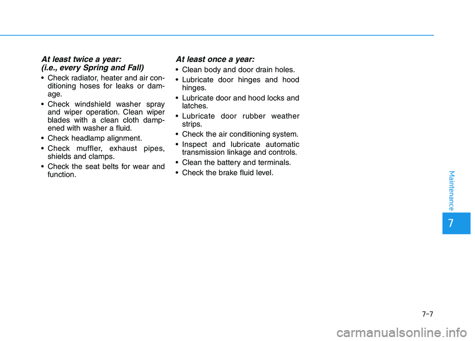 HYUNDAI TUCSON ULTIMATE 2020 Owners Manual 7-7
7
Maintenance
At least twice a year:
(i.e., every Spring and Fall)
 Check radiator, heater and air con-
ditioning hoses for leaks or dam-
age.
 Check windshield washer spray
and wiper operation. C