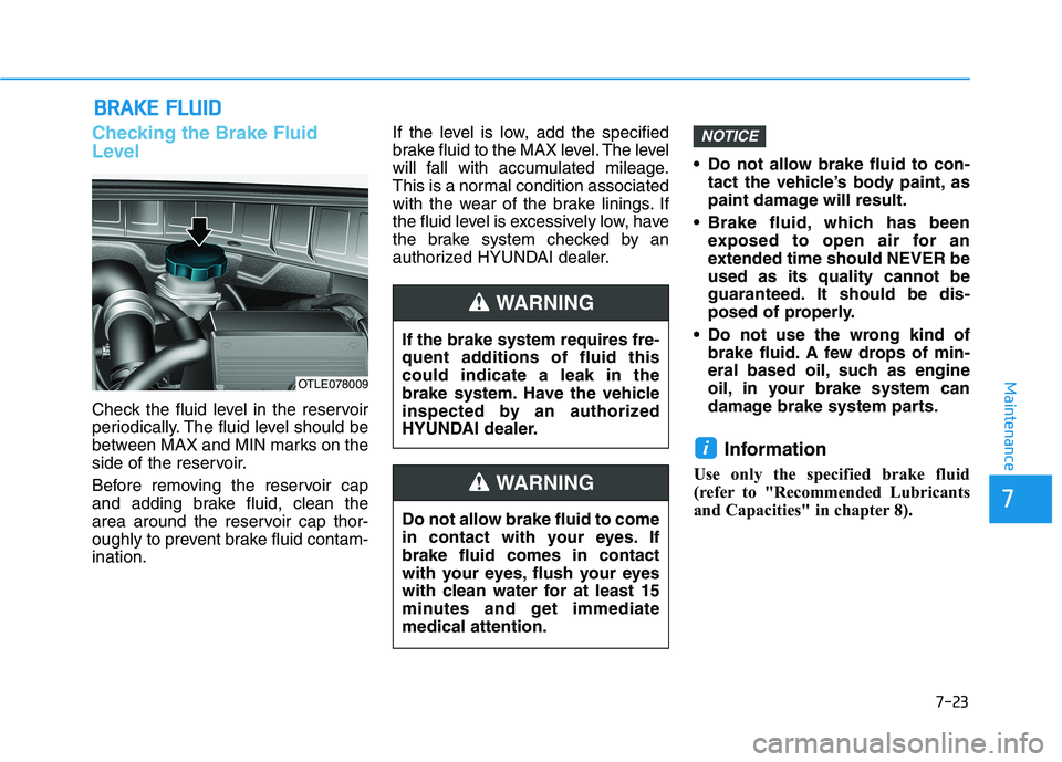 HYUNDAI TUCSON ULTIMATE 2020  Owners Manual 7-23
7
Maintenance
B BR
RA
AK
KE
E 
 F
FL
LU
UI
ID
D
Checking the Brake Fluid
Level
Check the fluid level in the reservoir
periodically. The fluid level should be
between MAX and MIN marks on the
side