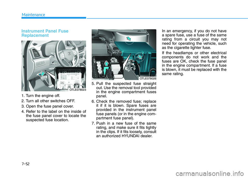 HYUNDAI TUCSON ULTIMATE 2020 Owners Manual 7-52
Maintenance
Instrument Panel Fuse
Replacement
1. Turn the engine off.
2. Turn all other switches OFF.
3. Open the fuse panel cover.
4. Refer to the label on the inside of
the fuse panel cove HYUNDAI TUCSON ULTIMATE 2020 Owners Manual 7-52
Maintenance
Instrument Panel Fuse
Replacement
1. Turn the engine off.
2. Turn all other switches OFF.
3. Open the fuse panel cover.
4. Refer to the label on the inside of
the fuse panel cove