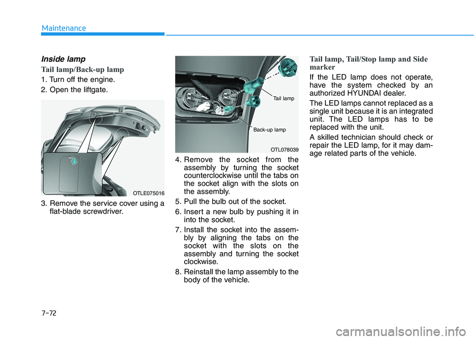 HYUNDAI TUCSON ULTIMATE 2020  Owners Manual 7-72
Maintenance
Inside lamp
Tail lamp/Back-up lamp
1. Turn off the engine.
2. Open the liftgate.
3. Remove the service cover using a
flat-blade screwdriver.4. Remove the socket from the
assembly by t