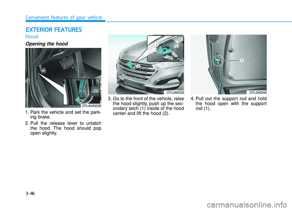HYUNDAI TUCSON LIMITED 2017 Owners Manual 3-46
Convenient features of your vehicle
Hood
Opening the hood
1. Park the vehicle and set the park-ing brake.
2. Pull the release lever to unlatch the hood. The hood should pop
open slightly. 3. Go HYUNDAI TUCSON LIMITED 2017 Owners Manual 3-46
Convenient features of your vehicle
Hood
Opening the hood
1. Park the vehicle and set the park-ing brake.
2. Pull the release lever to unlatch the hood. The hood should pop
open slightly. 3. Go