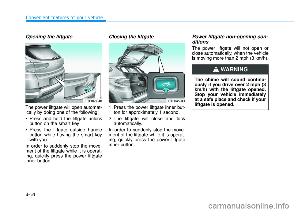 HYUNDAI TUCSON LIMITED 2017 Owners Manual 3-54
Opening the liftgate
The power liftgate will open automat-
ically by doing one of the following:
Press and hold the liftgate unlockbutton on the smart key
Press the liftgate outside handle bu HYUNDAI TUCSON LIMITED 2017 Owners Manual 3-54
Opening the liftgate
The power liftgate will open automat-
ically by doing one of the following:
Press and hold the liftgate unlockbutton on the smart key
Press the liftgate outside handle bu