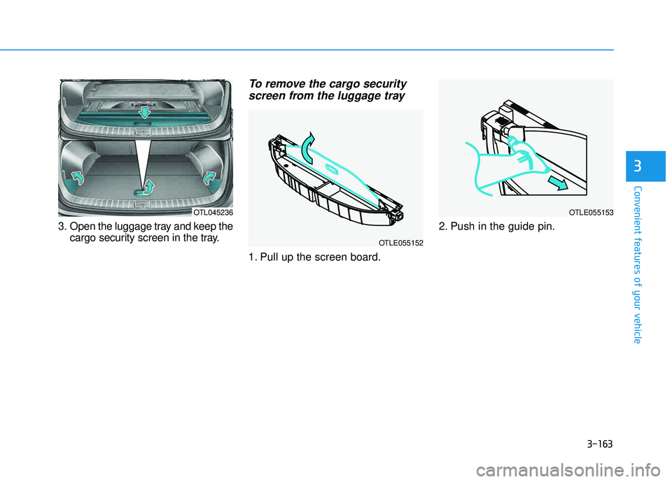HYUNDAI TUCSON LIMITED 2017  Owners Manual 3-163
Convenient features of your vehicle
3. Open the luggage tray and keep thecargo security screen in the tray.
To remove the cargo security
screen from the luggage tray
1. Pull up the screen board.