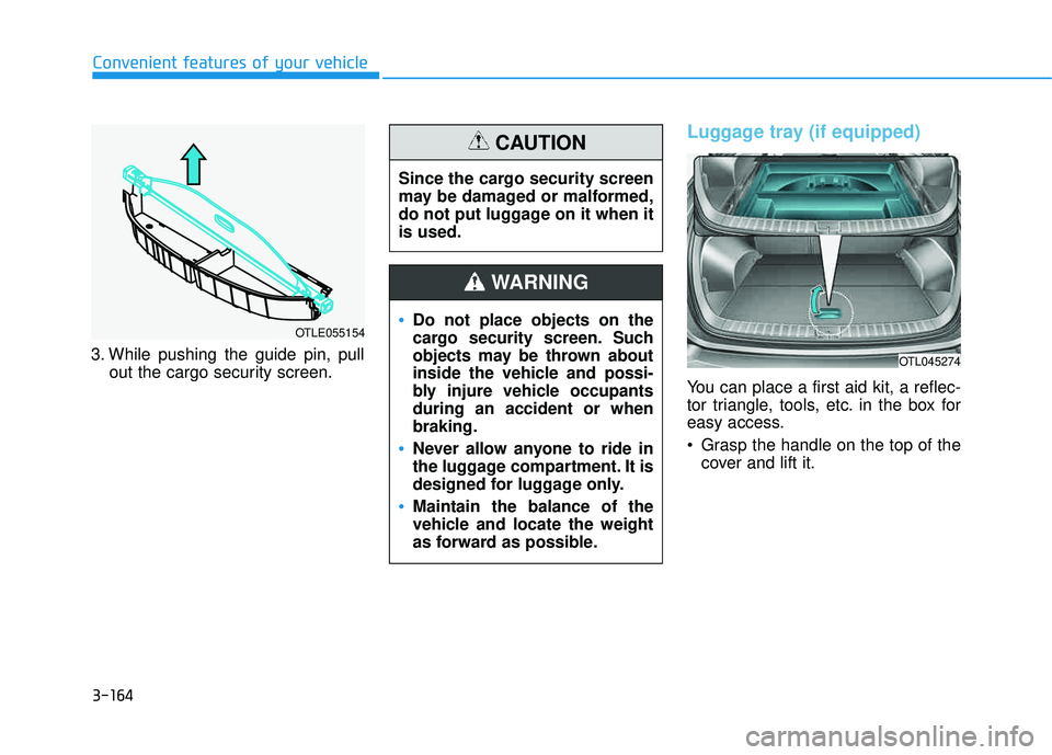 HYUNDAI TUCSON LIMITED 2017  Owners Manual 3-164
Convenient features of your vehicle
3. While pushing the guide pin, pullout the cargo security screen.
Luggage tray (if equipped)
You can place a first aid kit, a reflec- 
tor triangle, tools, e
