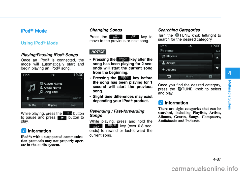 HYUNDAI TUCSON LIMITED 2017 Owners Manual 4-37
Multimedia System
4
iiPP oodd ®®
MMooddee
Using iPod®Mode
Playing/Pausing iPod®Songs
Once an iPod®is connected, the
mode will automatically start and
begin playing an iPod
®song.
While pla HYUNDAI TUCSON LIMITED 2017 Owners Manual 4-37
Multimedia System
4
iiPP oodd ®®
MMooddee
Using iPod®Mode
Playing/Pausing iPod®Songs
Once an iPod®is connected, the
mode will automatically start and
begin playing an iPod
®song.
While pla