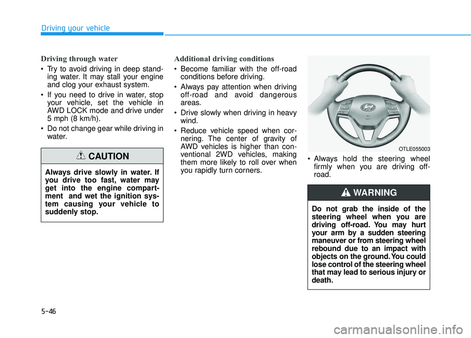 HYUNDAI TUCSON LIMITED 2017  Owners Manual 5-46
Driving through water
 Try to avoid driving in deep stand-ing water. It may stall your engine 
and clog your exhaust system.
 If you need to drive in water, stop your vehicle, set the vehicle in
