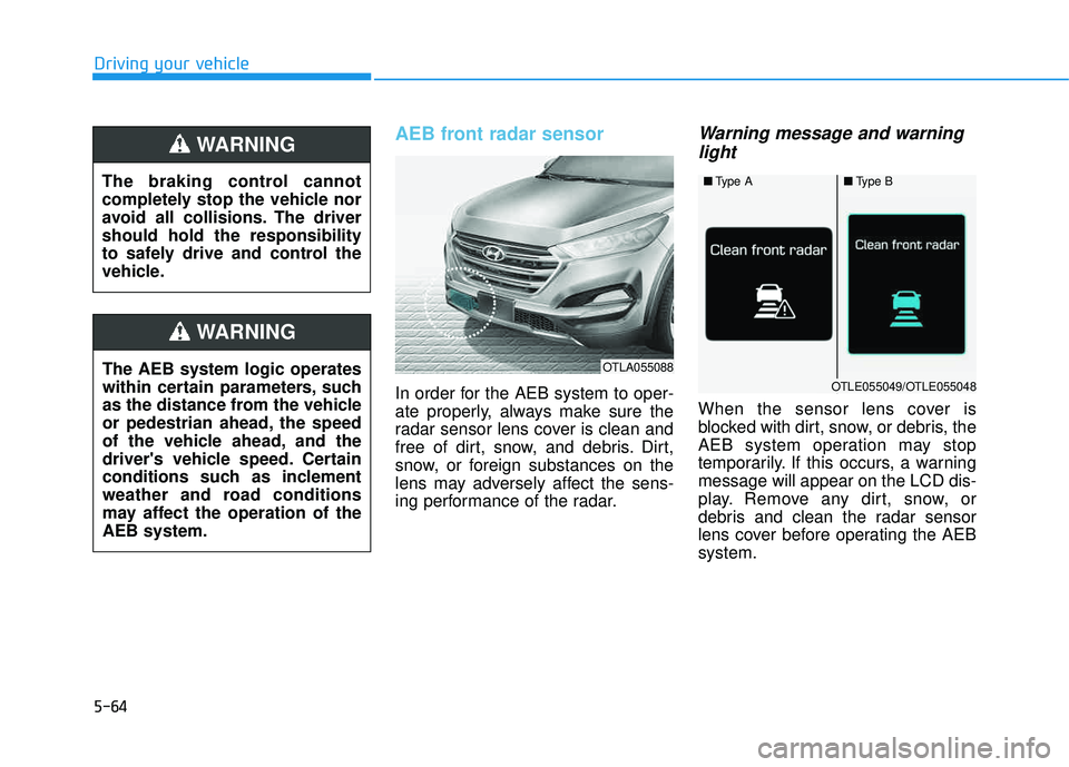 HYUNDAI TUCSON LIMITED 2017  Owners Manual 5-64
AEB front radar sensor
In order for the AEB system to oper- 
ate properly, always make sure the
radar sensor lens cover is clean and
free of dirt, snow, and debris. Dirt,
snow, or foreign substan