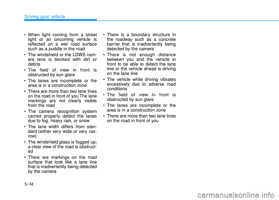 HYUNDAI TUCSON LIMITED 2017  Owners Manual 5-74
Driving your vehicle
 When light coming from a streetlight or an oncoming vehicle is 
reflected on a wet road surfacesuch as a puddle in the road
 The windshield or the LDWS cam- era lens is bloc