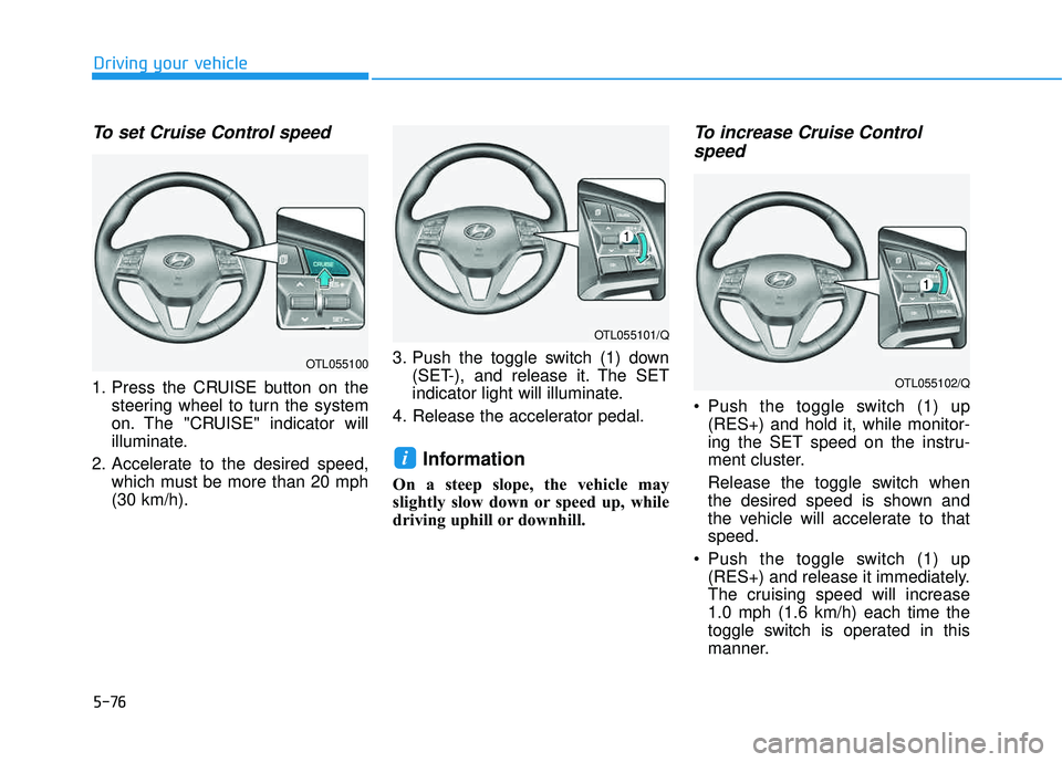 HYUNDAI TUCSON LIMITED 2017  Owners Manual 5-76
Driving your vehicle
To set Cruise Control speed 
1. Press the CRUISE button on thesteering wheel to turn the system 
on. The "CRUISE" indicator will
illuminate.
2. Accelerate to the desired spee