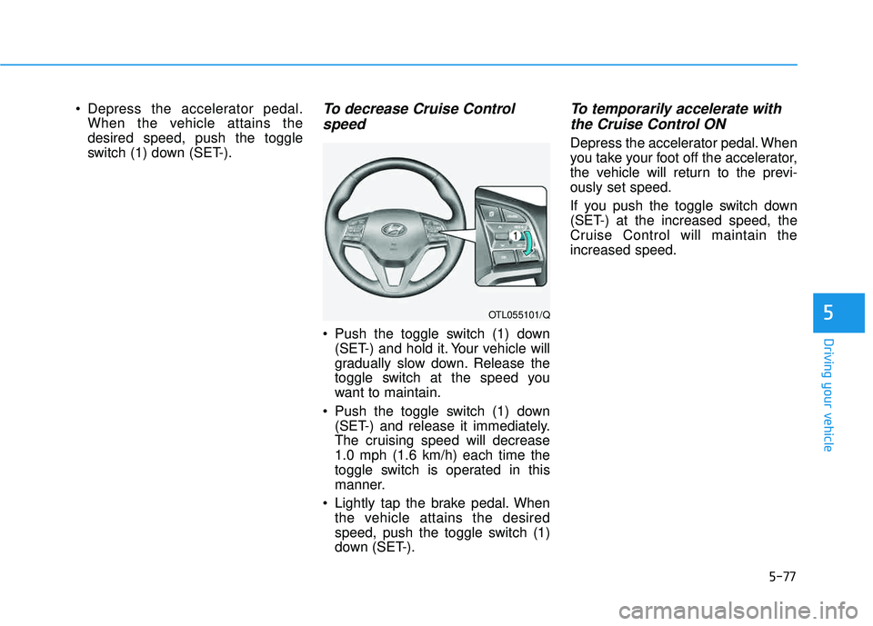 HYUNDAI TUCSON LIMITED 2017  Owners Manual 5-77
Driving your vehicle
5
• Depress the accelerator pedal.When the vehicle attains the desired speed, push the toggle
switch (1) down (SET-).To decrease Cruise Control
speed 
 Push the toggle swit