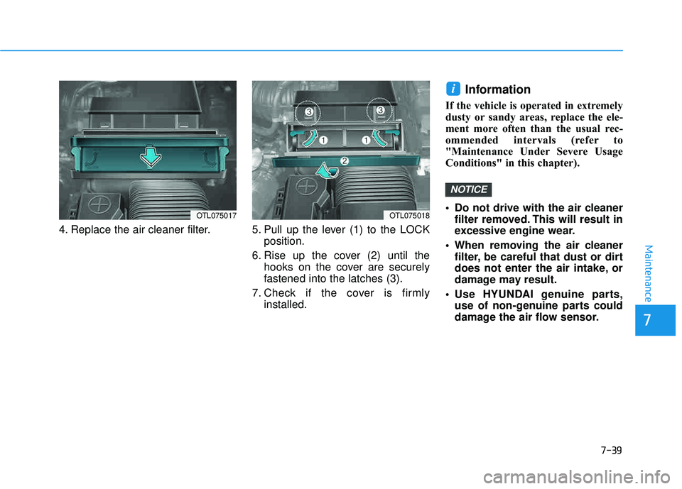 HYUNDAI TUCSON LIMITED 2017  Owners Manual 7-39
7
Maintenance
4. Replace the air cleaner filter. 5. Pull  up  the  lever  (1)  to  the  LOCKposition.
6. Rise up the cover (2) until the hooks on the cover are securely 
fastened into the latches